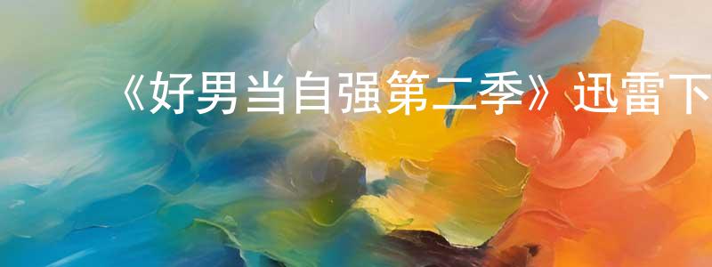 陈姝文发布《好男当自强第二季》迅雷下载/在线观看-都市情感-美剧天堂